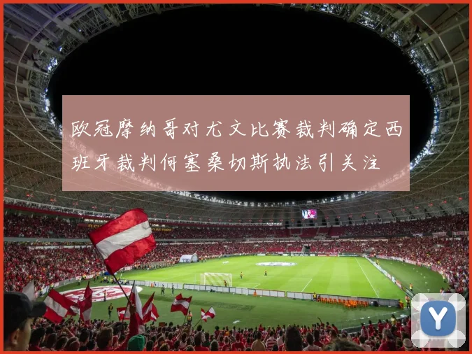 欧冠摩纳哥对尤文比赛裁判确定西班牙裁判何塞桑切斯执法引关注