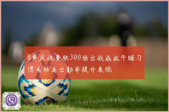 B费庆祝曼联300场出战成就午睡习惯或助高出勤率提升表现