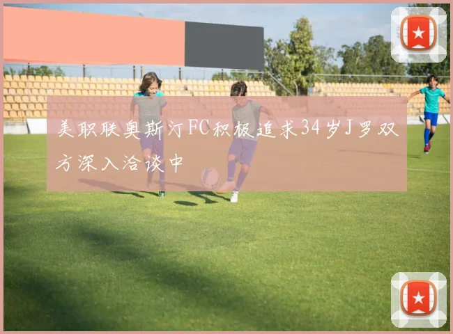 美职联奥斯汀FC积极追求34岁J罗双方深入洽谈中