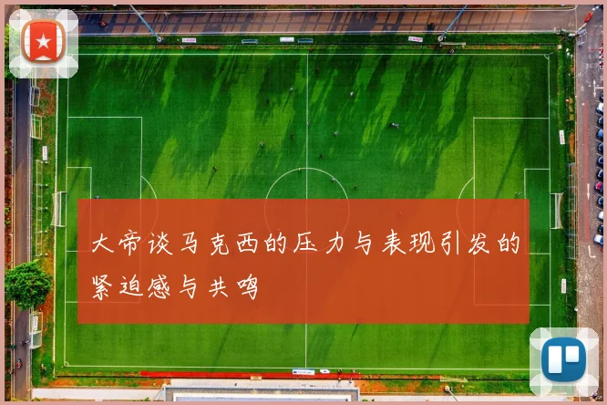 大帝谈马克西的压力与表现引发的紧迫感与共鸣