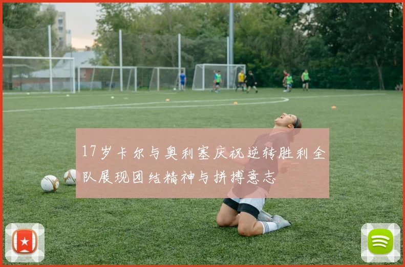 17岁卡尔与奥利塞庆祝逆转胜利全队展现团结精神与拼搏意志