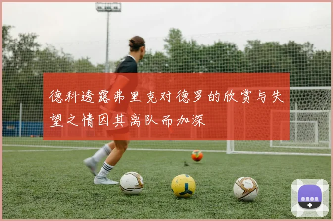 德科透露弗里克对德罗的欣赏与失望之情因其离队而加深