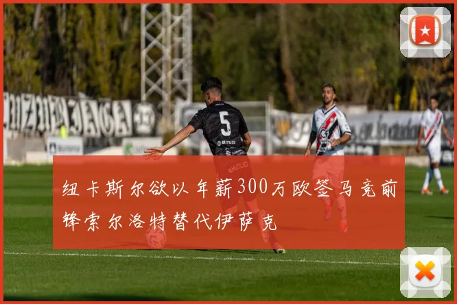 纽卡斯尔欲以年薪300万欧签马竞前锋索尔洛特替代伊萨克