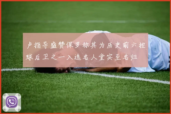 卢指导盛赞保罗称其为历史前六控球后卫之一入选名人堂实至名归