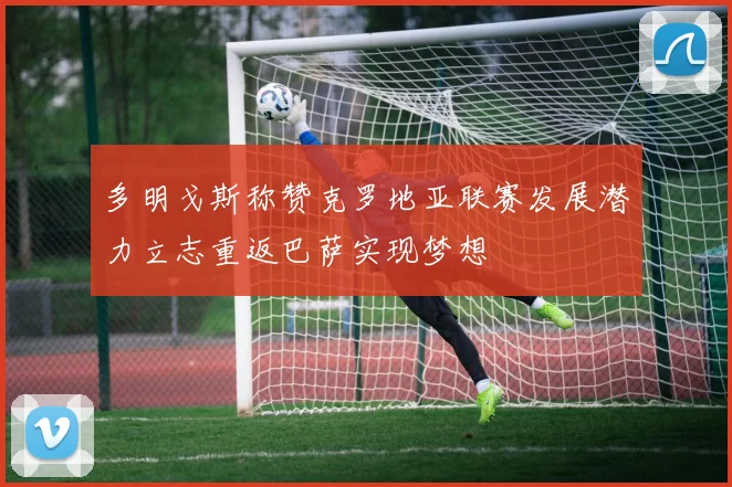 多明戈斯称赞克罗地亚联赛发展潜力立志重返巴萨实现梦想
