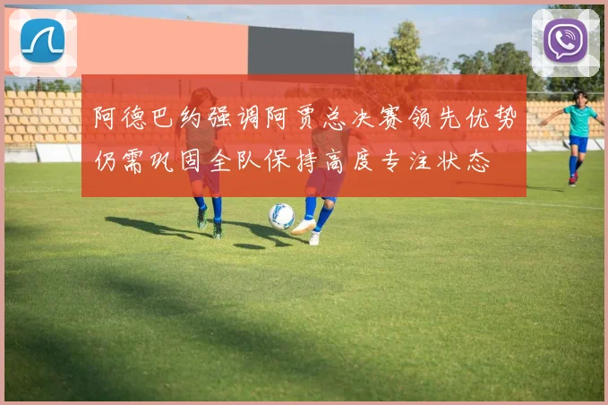 阿德巴约强调阿贾总决赛领先优势仍需巩固全队保持高度专注状态