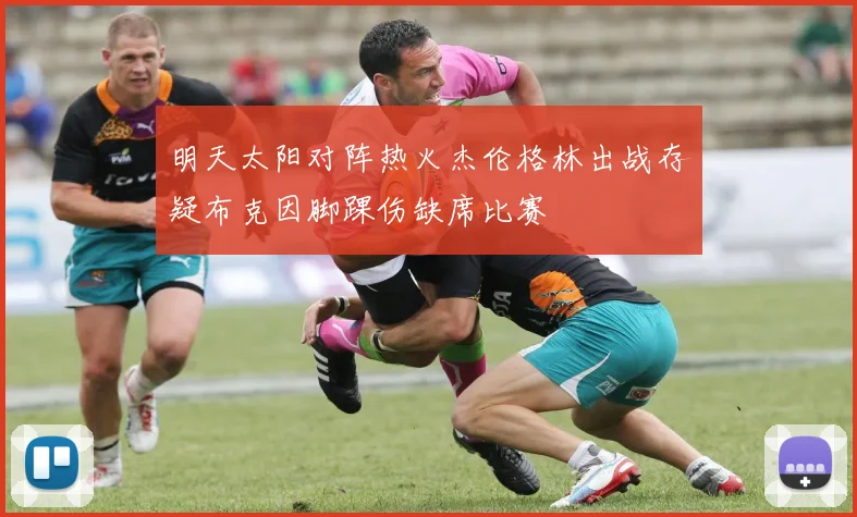明天太阳对阵热火杰伦格林出战存疑布克因脚踝伤缺席比赛