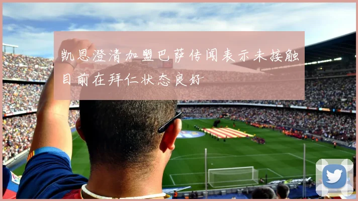 凯恩澄清加盟巴萨传闻表示未接触目前在拜仁状态良好