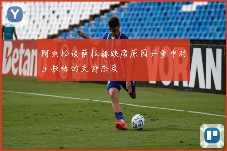 阿利松谈萨拉赫缺席原因并重申对主教练的支持态度