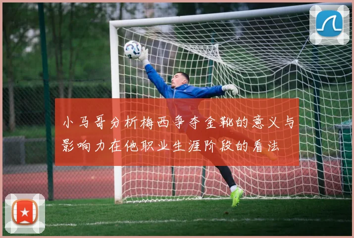 小马哥分析梅西争夺金靴的意义与影响力在他职业生涯阶段的看法