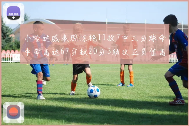 小哈达威表现惊艳11投7中三分球命中率高达67贡献20分3助攻正负值高达25