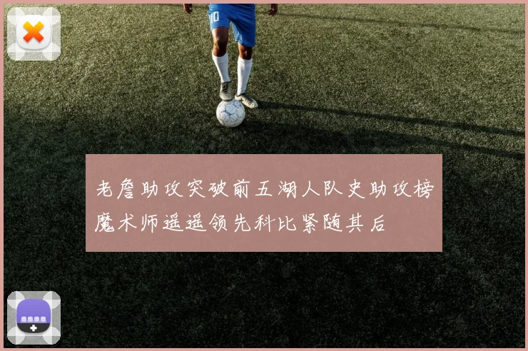 老詹助攻突破前五湖人队史助攻榜魔术师遥遥领先科比紧随其后