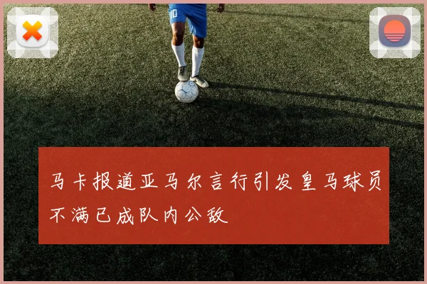 马卡报道亚马尔言行引发皇马球员不满已成队内公敌