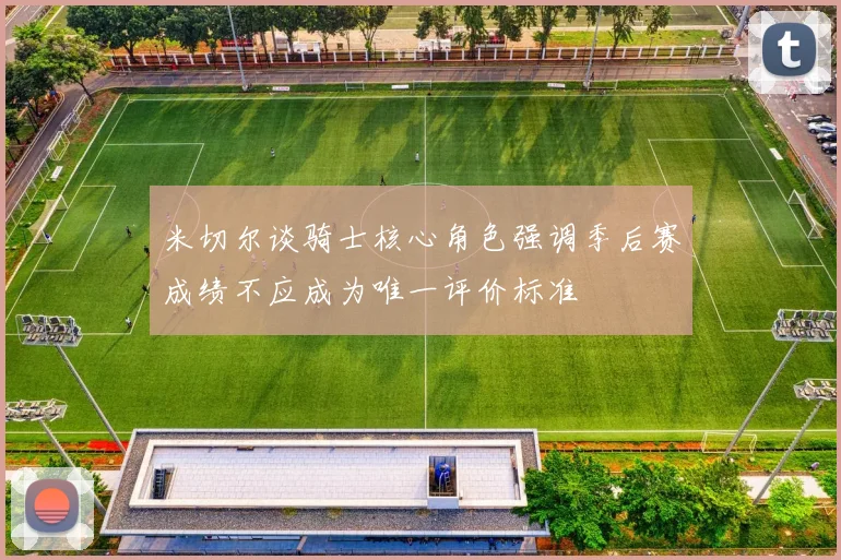 米切尔谈骑士核心角色强调季后赛成绩不应成为唯一评价标准