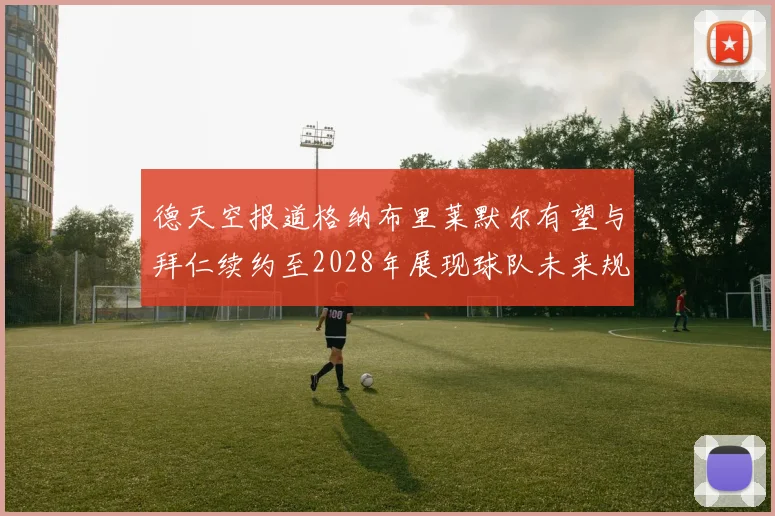 德天空报道格纳布里莱默尔有望与拜仁续约至2028年展现球队未来规划
