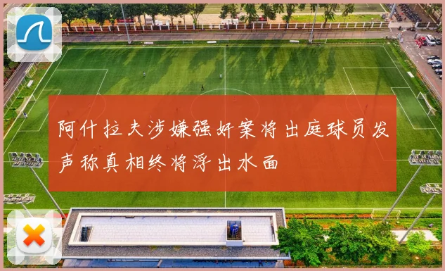 阿什拉夫涉嫌强奸案将出庭球员发声称真相终将浮出水面