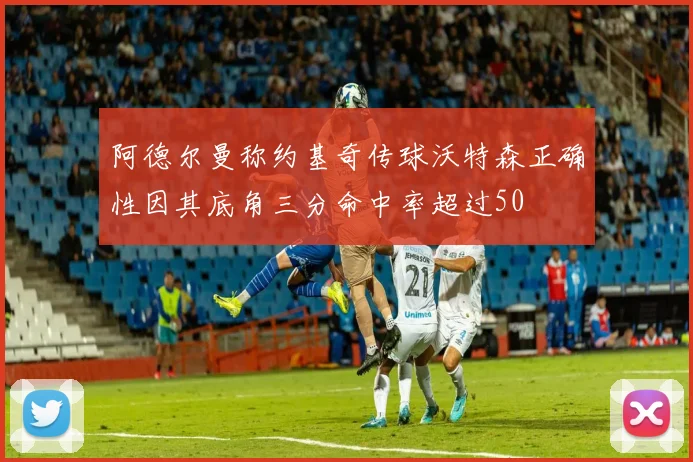 阿德尔曼称约基奇传球沃特森正确性因其底角三分命中率超过50