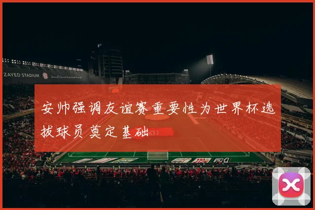 安帅强调友谊赛重要性为世界杯选拔球员奠定基础