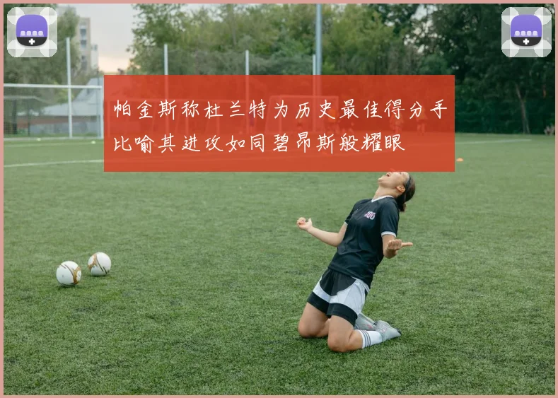 帕金斯称杜兰特为历史最佳得分手比喻其进攻如同碧昂斯般耀眼