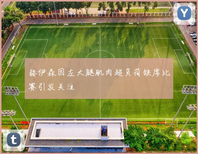 赫伊森因左大腿肌肉超负荷缺席比赛引发关注