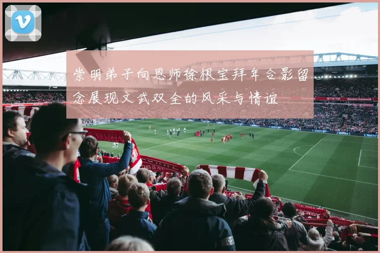 崇明弟子向恩师徐根宝拜年合影留念展现文武双全的风采与情谊