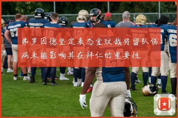 弗罗因德坚定表态金玟哉将留队伤病未能影响其在拜仁的重要性