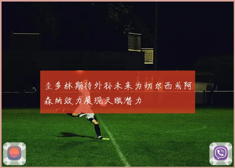 圭多林期待外孙未来为切尔西或阿森纳效力展现天赋潜力