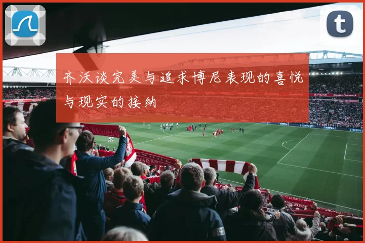 齐沃谈完美与追求博尼表现的喜悦与现实的接纳
