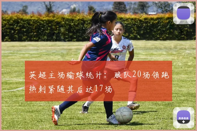 英超主场输球统计：狼队20场领跑热刺紧随其后达17场