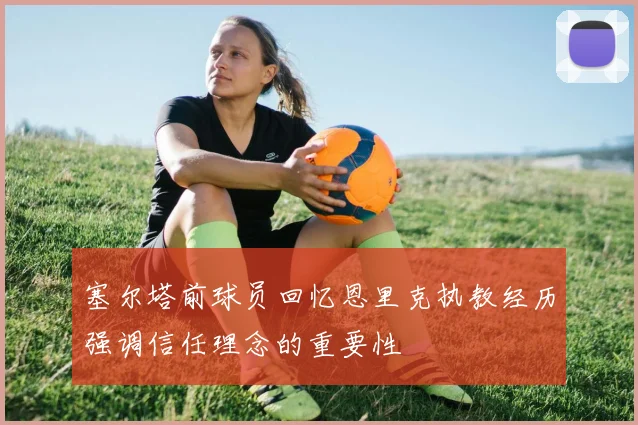 塞尔塔前球员回忆恩里克执教经历强调信任理念的重要性
