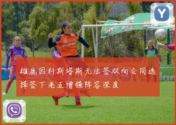 雄鹿因科斯塔斯无法签双向合同选择签下老五增强阵容深度