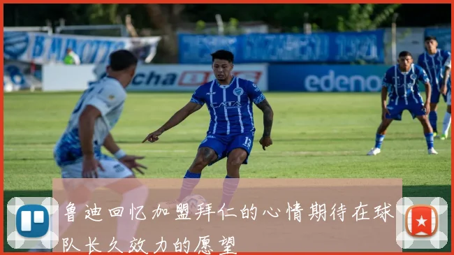 鲁迪回忆加盟拜仁的心情期待在球队长久效力的愿望
