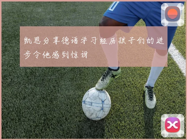 凯恩分享德语学习经历孩子们的进步令他感到惊讶