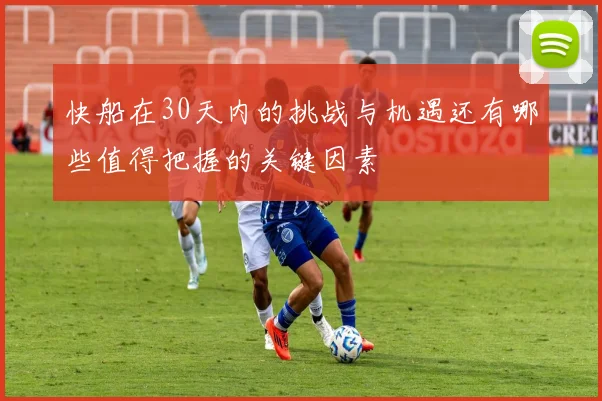 快船在30天内的挑战与机遇还有哪些值得把握的关键因素