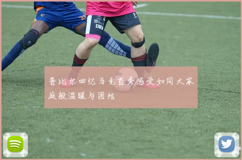 普比尔回忆马竞首秀感受如同大家庭般温暖与团结