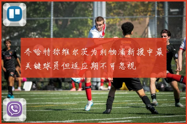 乔哈特称维尔茨为利物浦新援中最关键球员但适应期不可忽视