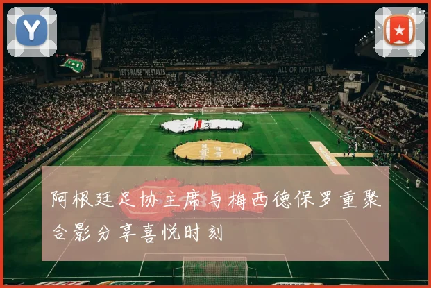 阿根廷足协主席与梅西德保罗重聚合影分享喜悦时刻