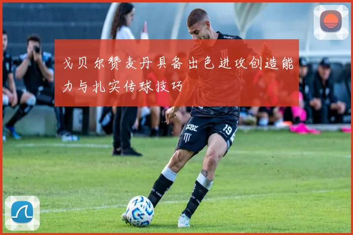 戈贝尔赞麦丹具备出色进攻创造能力与扎实传球技巧