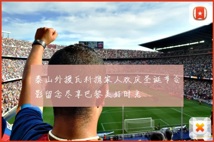 泰山外援瓦科携家人欢庆圣诞节合影留念尽享巴黎美好时光