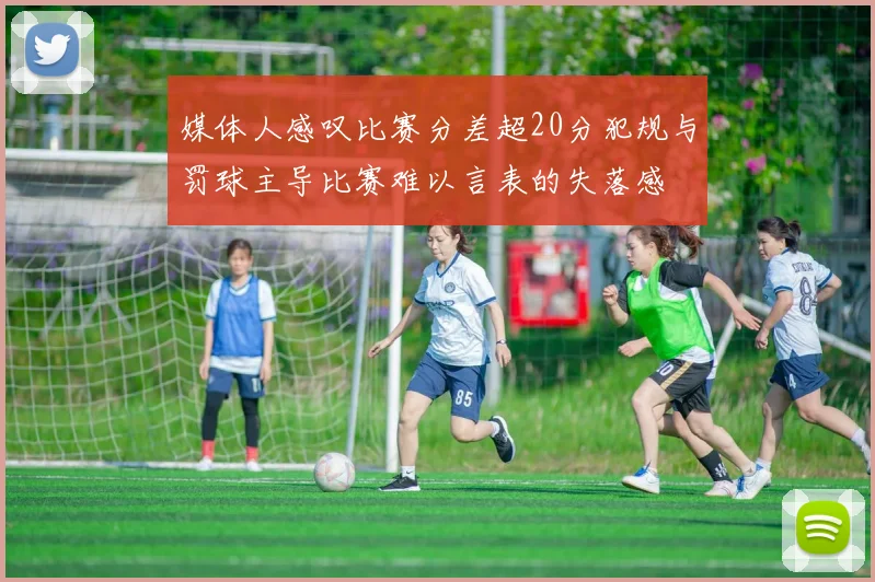 媒体人感叹比赛分差超20分犯规与罚球主导比赛难以言表的失落感