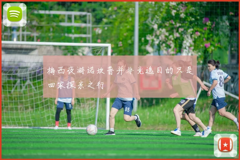 梅西夜游诺坎普并非竞选目的只是回家探亲之行