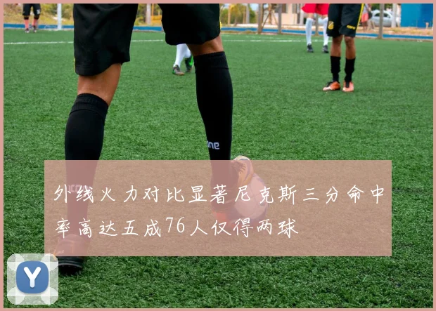 外线火力对比显著尼克斯三分命中率高达五成76人仅得两球