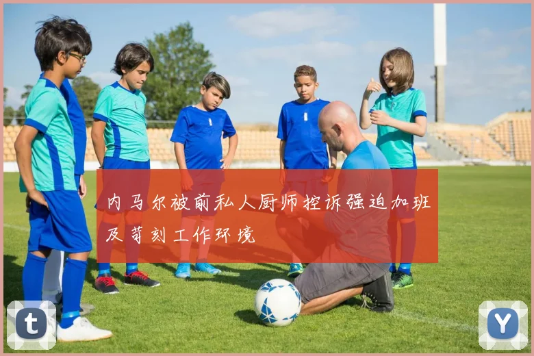 内马尔被前私人厨师控诉强迫加班及苛刻工作环境