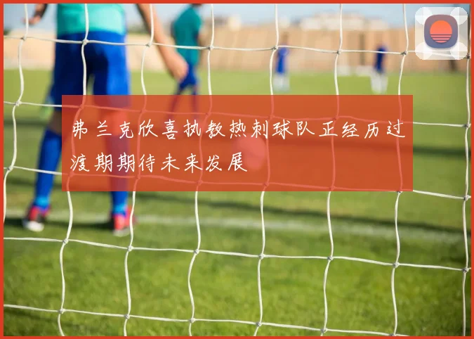 弗兰克欣喜执教热刺球队正经历过渡期期待未来发展