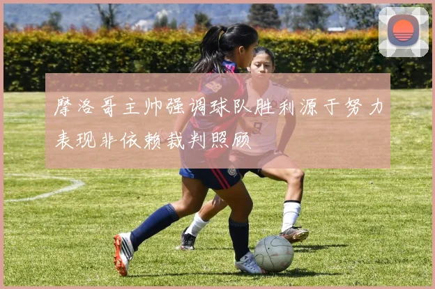 摩洛哥主帅强调球队胜利源于努力表现非依赖裁判照顾