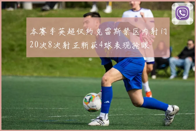 本赛季英超仅约克雷斯禁区内射门20次8次射正斩获4球表现抢眼