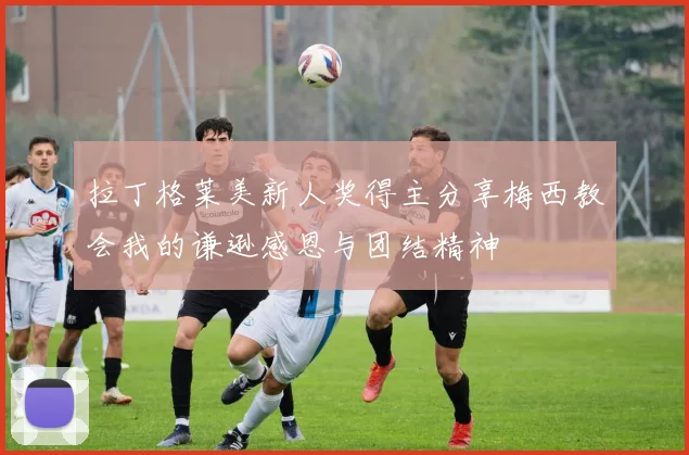 拉丁格莱美新人奖得主分享梅西教会我的谦逊感恩与团结精神
