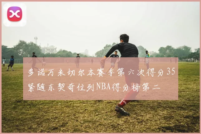 多诺万米切尔本赛季第六次得分35紧随东契奇位列NBA得分榜第二