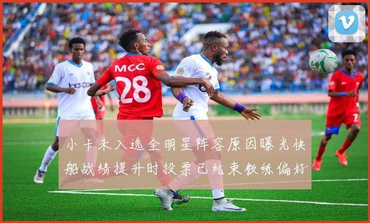 小卡未入选全明星阵容原因曝光快船战绩提升时投票已结束教练偏好影响选人