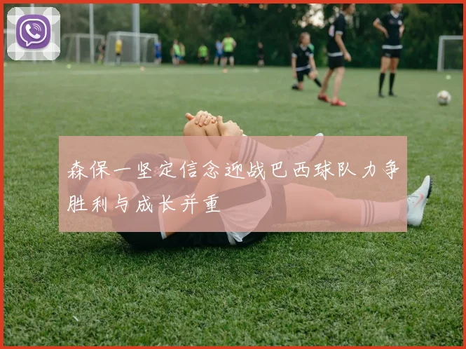 森保一坚定信念迎战巴西球队力争胜利与成长并重